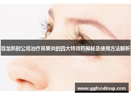 尊龙凯时公司治疗鼻窦炎的四大特效药揭秘及使用方法解析