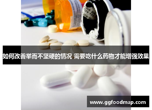 如何改善举而不坚硬的情况 需要吃什么药物才能增强效果